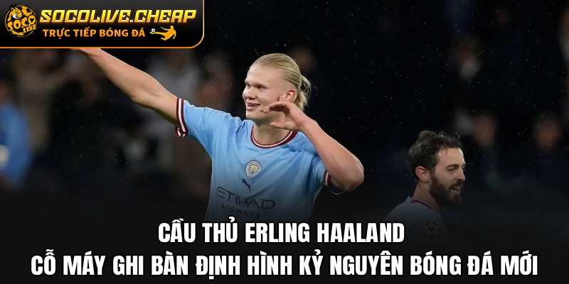 Cầu Thủ Erling Haaland – Cỗ Máy Ghi Bàn Định Hình Kỷ Nguyên Bóng Đá Mới