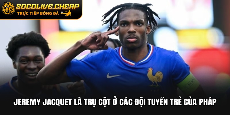 Jeremy Jacquet là trụ cột ở các Đội tuyển trẻ của Pháp